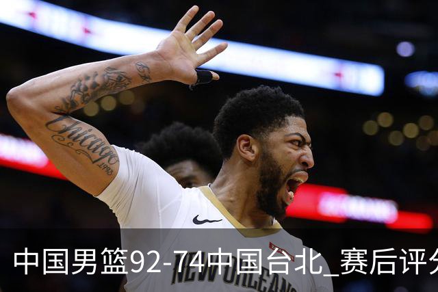 中国男篮92-74中国台北 赛后评分:胡金秋最高 高诗岩最低 郭士强低分
